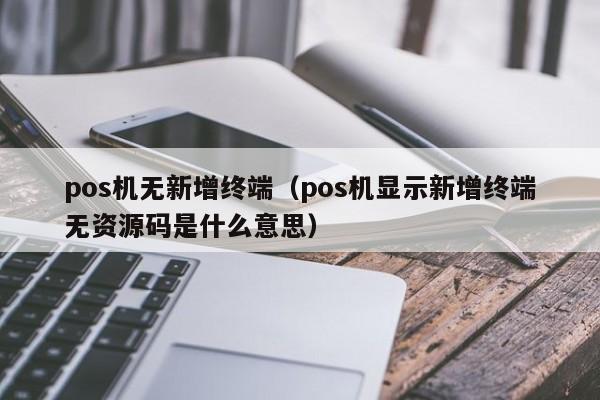 pos机无新增终端（pos机显示新增终端无资源码是什么意思）