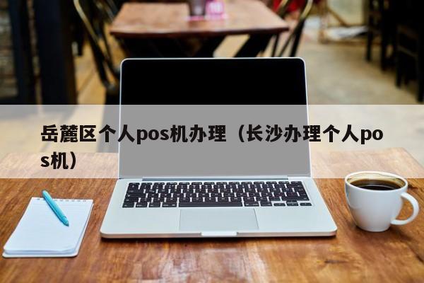 岳麓区个人pos机办理（长沙办理个人pos机）