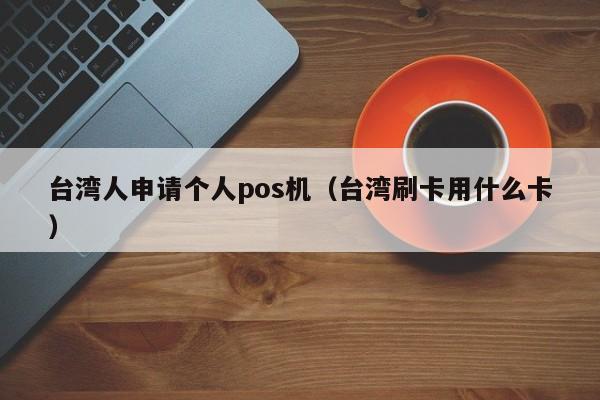 台湾人申请个人pos机（台湾刷卡用什么卡）