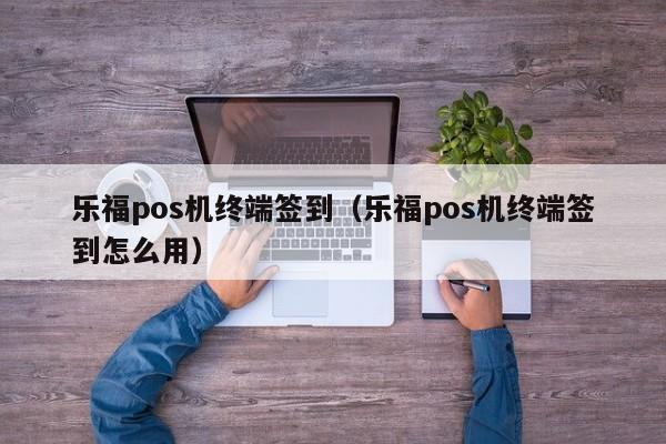 乐福pos机终端签到（乐福pos机终端签到怎么用）