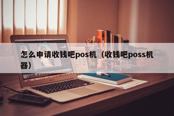 怎么申请收钱吧pos机（收钱吧poss机器）