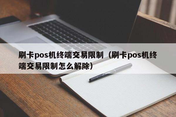 刷卡pos机终端交易限制（刷卡pos机终端交易限制怎么解除）