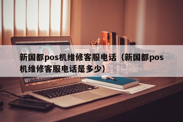 新国都pos机维修客服电话（新国都pos机维修客服电话是多少）