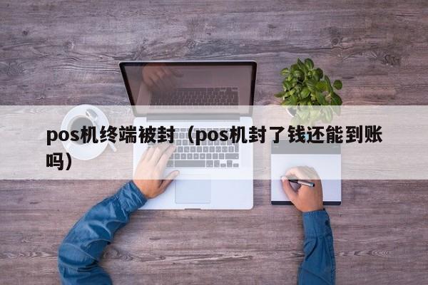 pos机终端被封（pos机封了钱还能到账吗）