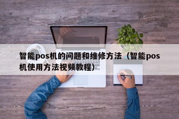 智能pos机的问题和维修方法（智能pos机使用方法视频教程）