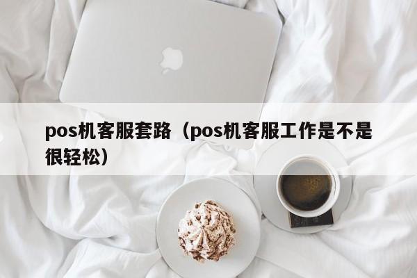 pos机客服套路（pos机客服工作是不是很轻松）
