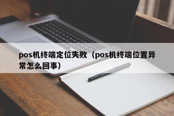 pos机终端定位失败（pos机终端位置异常怎么回事）