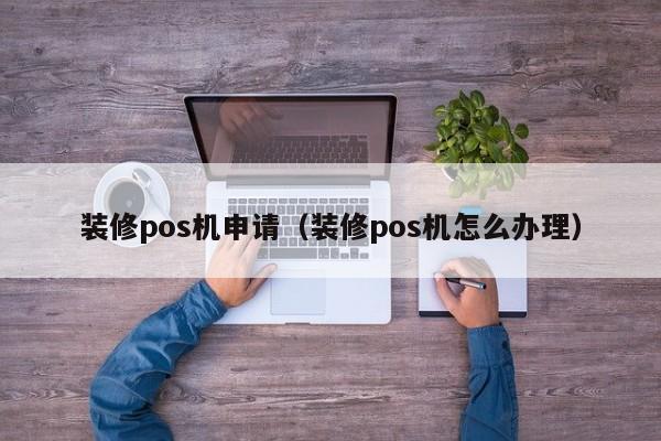 装修pos机申请（装修pos机怎么办理）