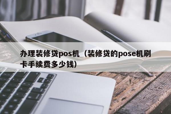 办理装修贷pos机（装修贷的pose机刷卡手续费多少钱）