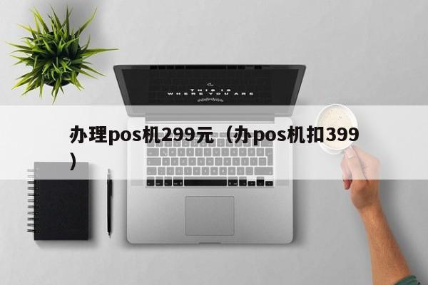 办理pos机299元（办pos机扣399）