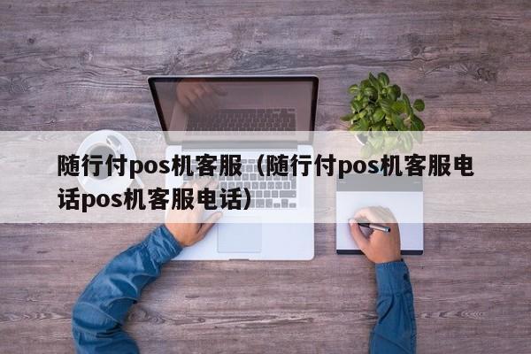 随行付pos机客服（随行付pos机客服电话pos机客服电话）