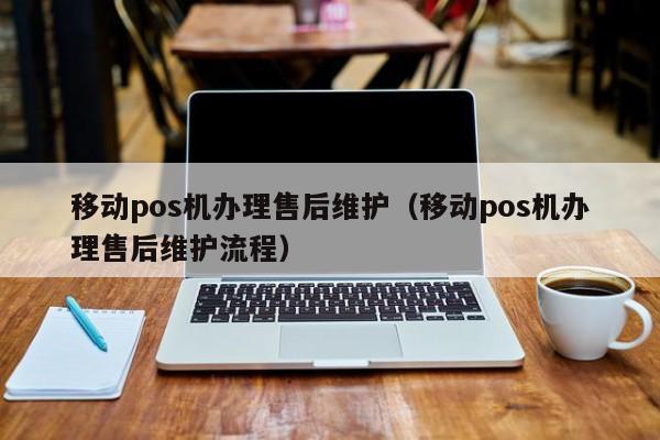 移动pos机办理售后维护（移动pos机办理售后维护流程）