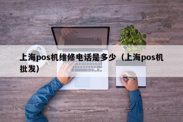 上海pos机维修电话是多少（上海pos机批发）