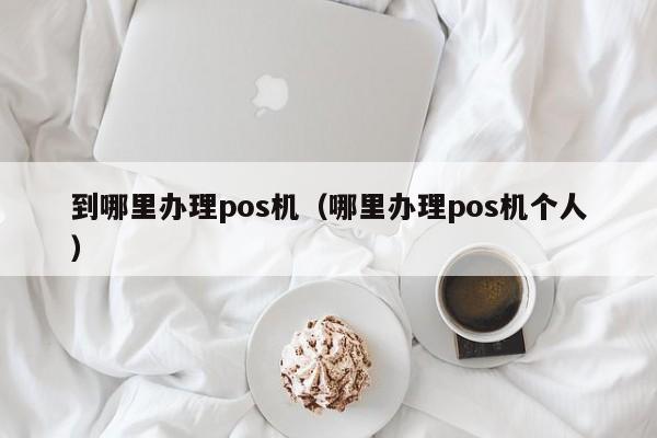 到哪里办理pos机（哪里办理pos机个人）