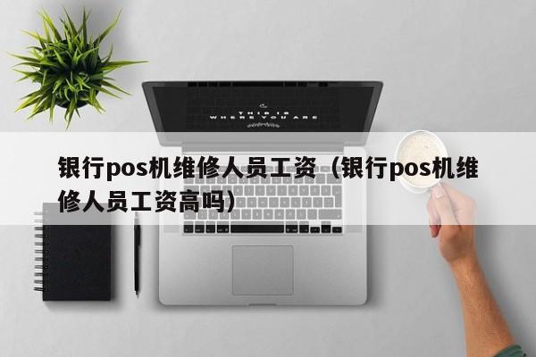银行pos机维修人员工资（银行pos机维修人员工资高吗）