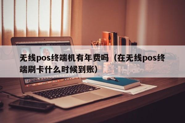 无线pos终端机有年费吗（在无线pos终端刷卡什么时候到账）