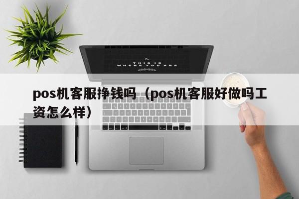 pos机客服挣钱吗（pos机客服好做吗工资怎么样）