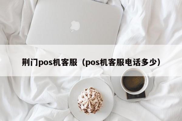 荆门pos机客服（pos机客服电话多少）