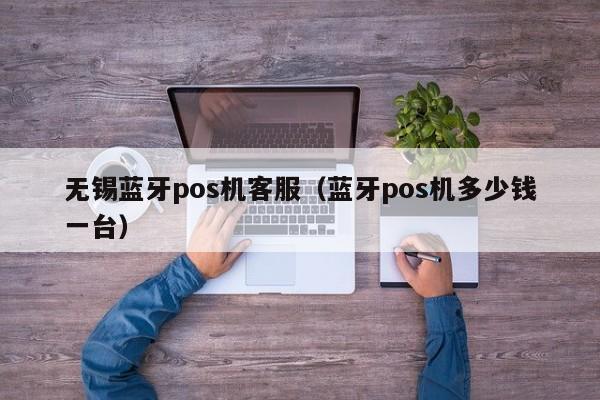 无锡蓝牙pos机客服（蓝牙pos机多少钱一台）