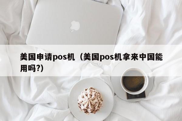美国申请pos机（美国pos机拿来中国能用吗?）