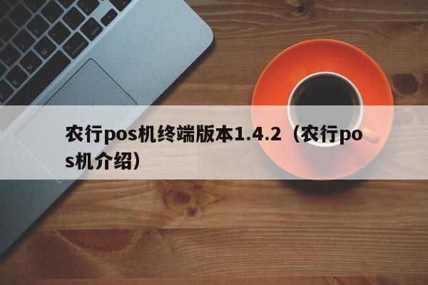 农行pos机终端版本1.4.2（农行pos机介绍）