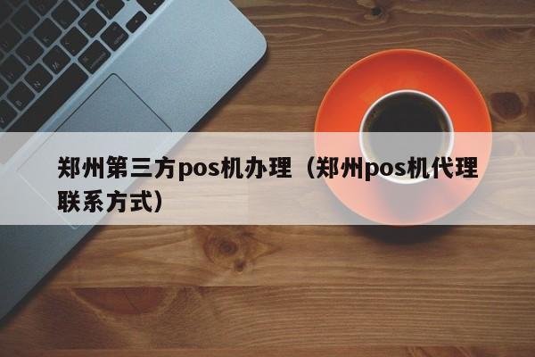郑州第三方pos机办理（郑州pos机代理联系方式）