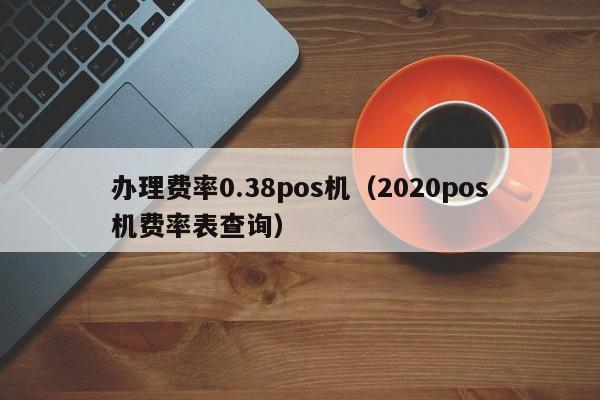 办理费率0.38pos机（2020pos机费率表查询）