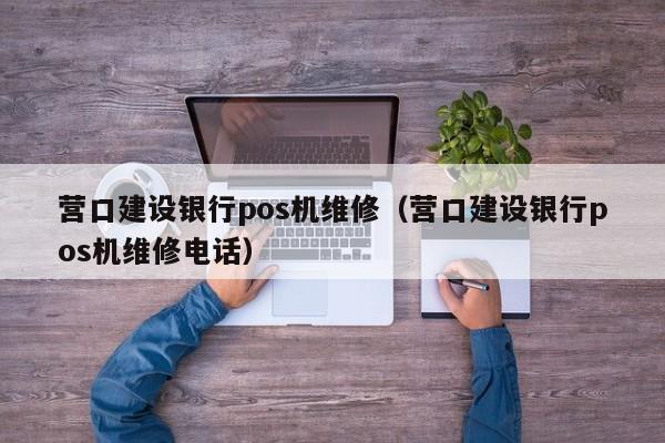 营口建设银行pos机维修（营口建设银行pos机维修电话）