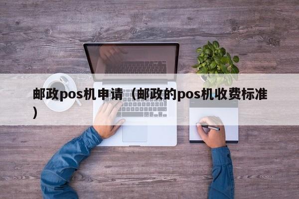 邮政pos机申请（邮政的pos机收费标准）