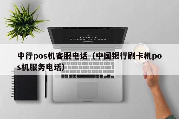中行pos机客服电话（中国银行刷卡机pos机服务电话）