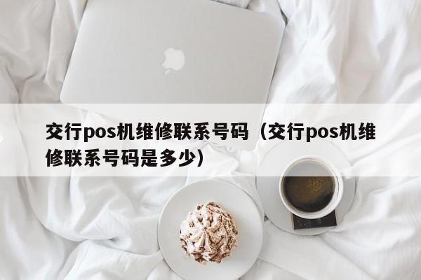 交行pos机维修联系号码（交行pos机维修联系号码是多少）