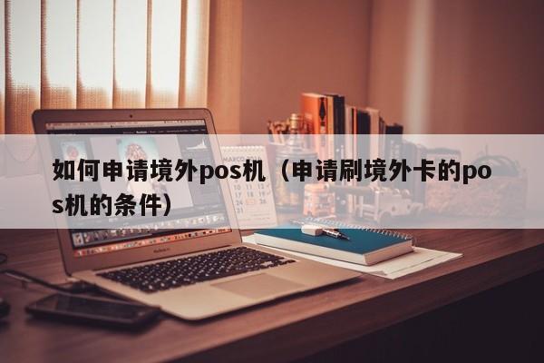 如何申请境外pos机（申请刷境外卡的pos机的条件）