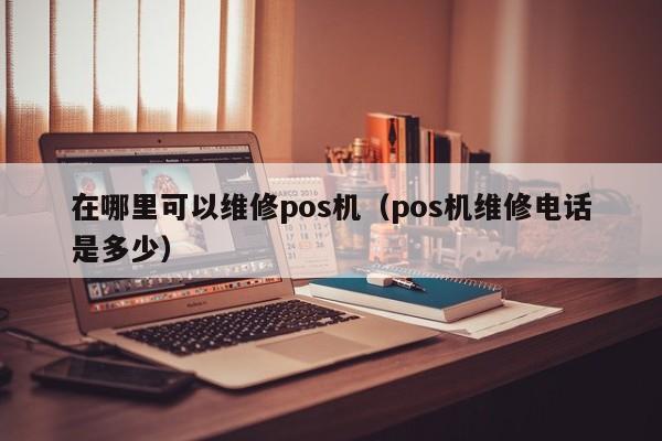 在哪里可以维修pos机（pos机维修电话是多少）