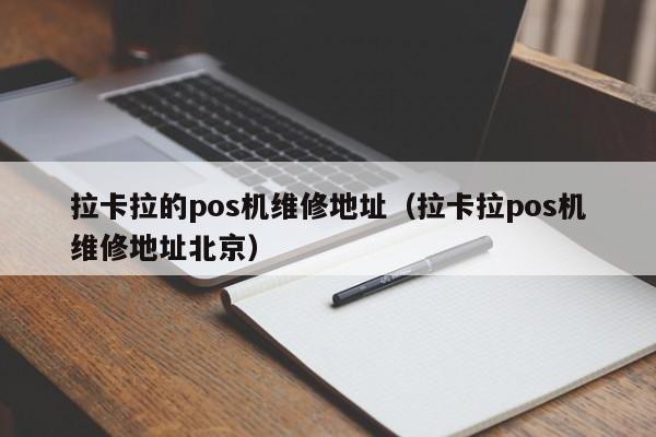 拉卡拉的pos机维修地址（拉卡拉pos机维修地址北京）
