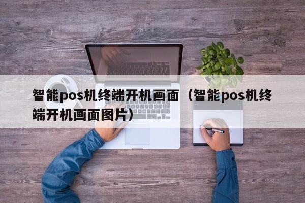 智能pos机终端开机画面（智能pos机终端开机画面图片）