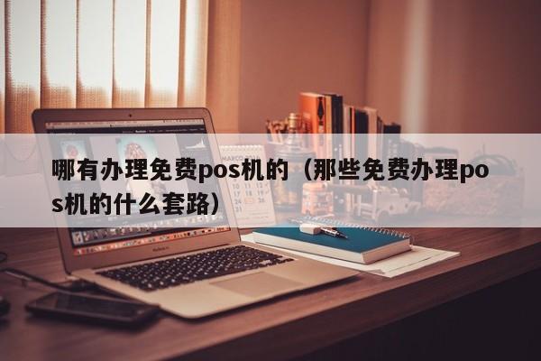 哪有办理免费pos机的（那些免费办理pos机的什么套路）