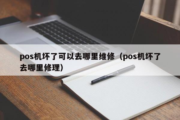 pos机坏了可以去哪里维修（pos机坏了去哪里修理）