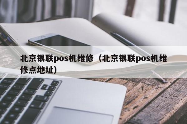 北京银联pos机维修（北京银联pos机维修点地址）