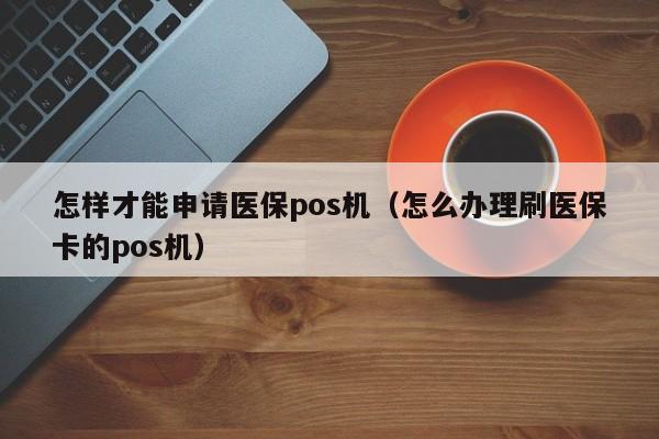怎样才能申请医保pos机（怎么办理刷医保卡的pos机）