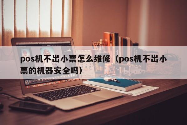 pos机不出小票怎么维修（pos机不出小票的机器安全吗）