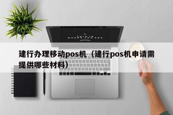 建行办理移动pos机（建行pos机申请需提供哪些材料）