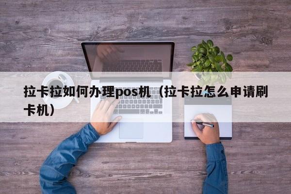 拉卡拉如何办理pos机（拉卡拉怎么申请刷卡机）