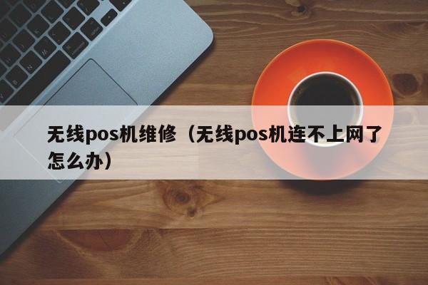无线pos机维修（无线pos机连不上网了怎么办）