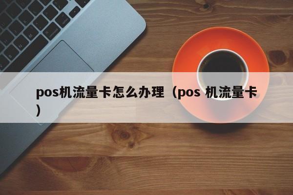pos机流量卡怎么办理（pos 机流量卡）