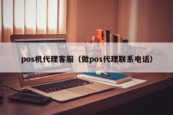 pos机代理客服（做pos代理联系电话）