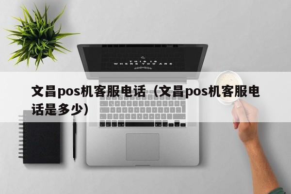 文昌pos机客服电话（文昌pos机客服电话是多少）