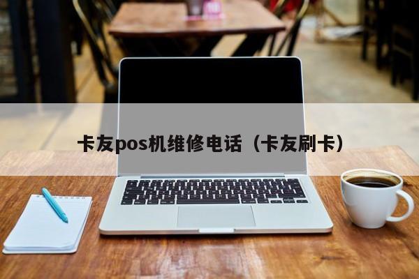 卡友pos机维修电话（卡友刷卡）