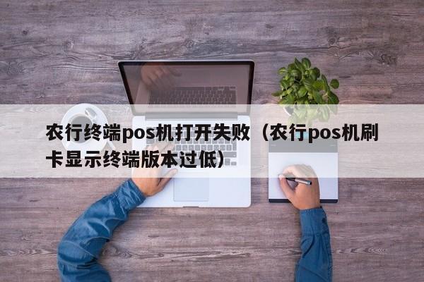 农行终端pos机打开失败（农行pos机刷卡显示终端版本过低）
