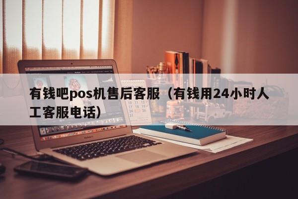 有钱吧pos机售后客服（有钱用24小时人工客服电话）