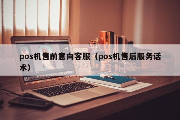 pos机售前意向客服（pos机售后服务话术）